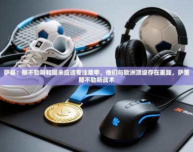 萨基：那不勒斯和国米应该专注意甲，他们与欧洲顶级存在差距，萨里那不勒斯战术