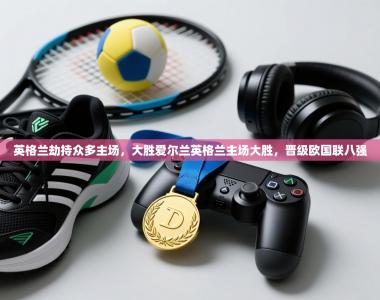 英格兰劫持众多主场，大胜爱尔兰英格兰主场大胜，晋级欧国联八强