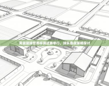 男篮篮球世界杯测试赛举行，球队备战策略探讨