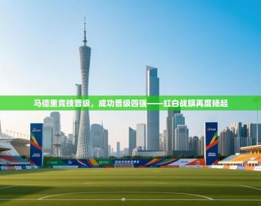 马德里竞技晋级，成功晋级四强——红白战旗再度扬起
