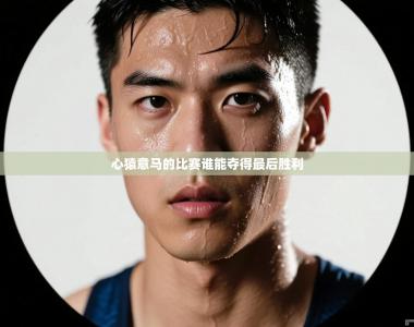 心猿意马的比赛谁能夺得最后胜利