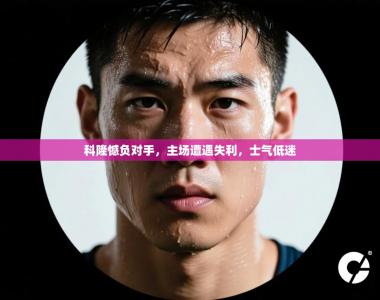 科隆憾负对手，主场遭遇失利，士气低迷