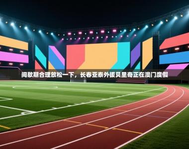 间歇期合理放松一下，长春亚泰外援贝里奇正在澳门度假