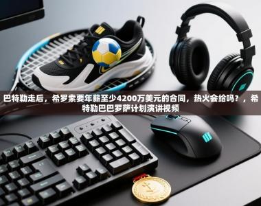 巴特勒走后，希罗索要年薪至少4200万美元的合同，热火会给吗？，希特勒巴巴罗萨计划演讲视频