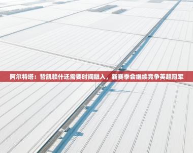 阿尔特塔：哲凯赖什还需要时间融入，新赛季会继续竞争英超冠军