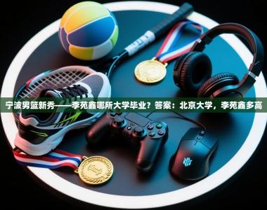 宁波男篮新秀——李苑鑫哪所大学毕业？答案：北京大学，李苑鑫多高