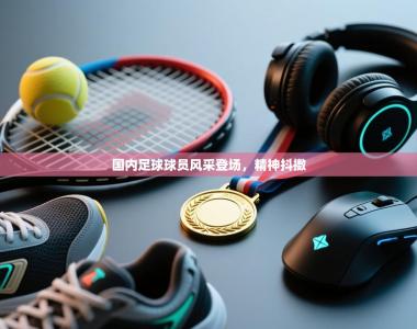 国内足球球员风采登场，精神抖擞