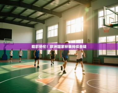 精彩绝伦！欧洲国家杯赛持续悬疑