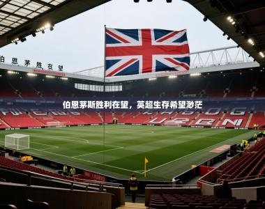 伯恩茅斯胜利在望，英超生存希望渺茫