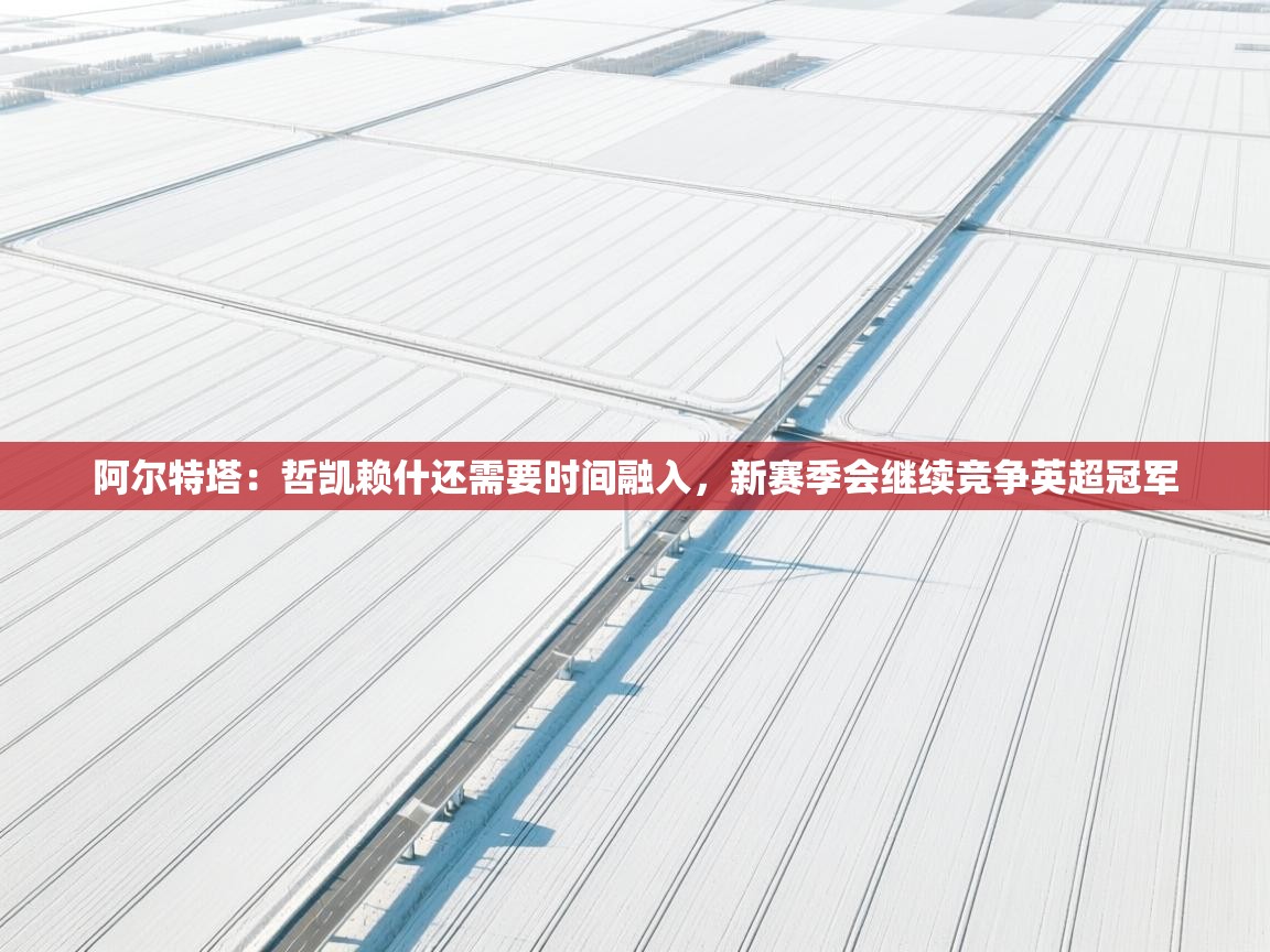 阿尔特塔:哲凯赖什还需要时间融入,新赛季会继续竞争英超冠军 第1张