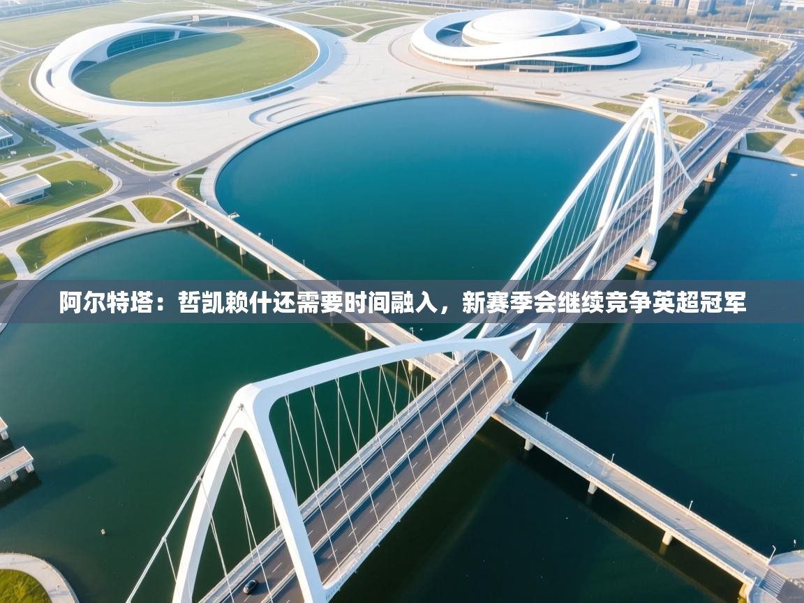 阿尔特塔:哲凯赖什还需要时间融入,新赛季会继续竞争英超冠军 第2张