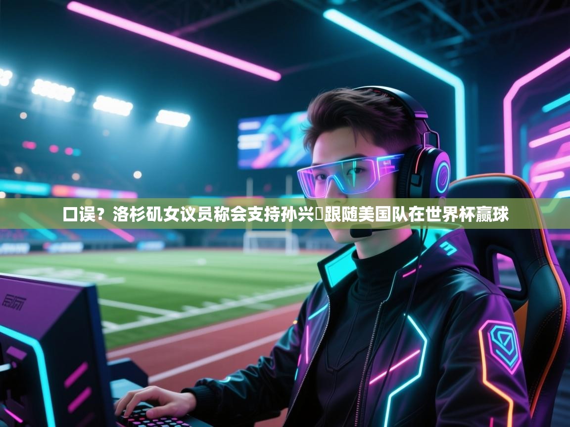 口误？洛杉矶女议员称会支持孙兴慜跟随美国队在世界杯赢球  第1张
