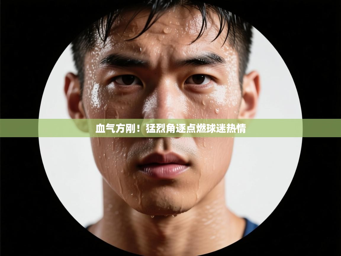 血气方刚！猛烈角逐点燃球迷热情  第2张